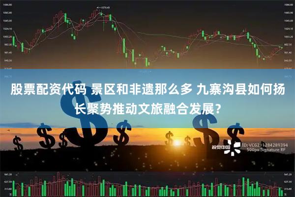 股票配资代码 景区和非遗那么多 九寨沟县如何扬长聚势推动文旅融合发展？