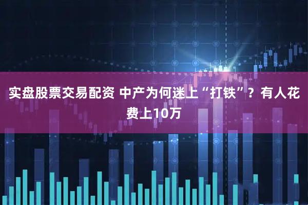 实盘股票交易配资 中产为何迷上“打铁”？有人花费上10万