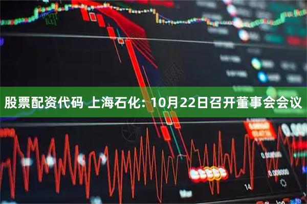 股票配资代码 上海石化: 10月22日召开董事会会议