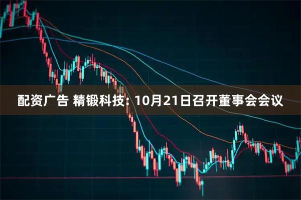 配资广告 精锻科技: 10月21日召开董事会会议