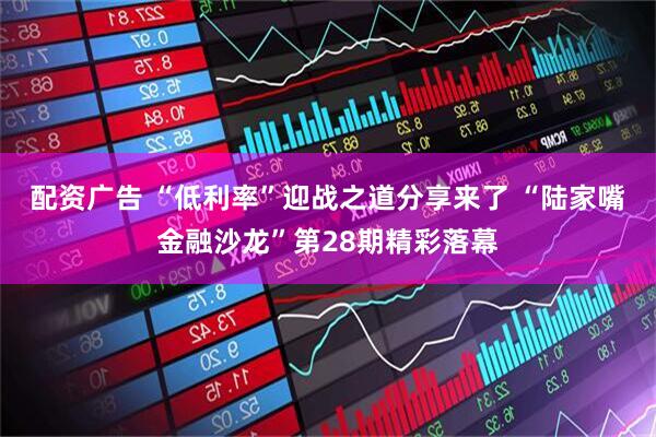 配资广告 “低利率”迎战之道分享来了 “陆家嘴金融沙龙”第28期精彩落幕