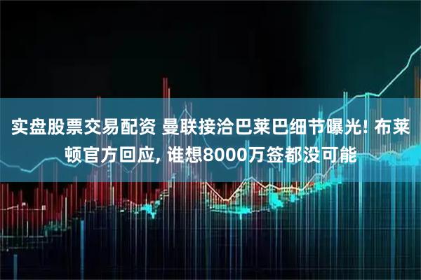 实盘股票交易配资 曼联接洽巴莱巴细节曝光! 布莱顿官方回应, 谁想8000万签都没可能