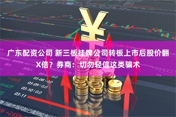 广东配资公司 新三板挂牌公司转板上市后股价翻X倍？券商：切勿轻信这类骗术