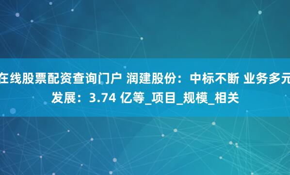 在线股票配资查询门户 润建股份：中标不断 业务多元发展：3.74 亿等_项目_规模_相关