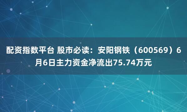 配资指数平台 股市必读：安阳钢铁（600569）6月6日主力资金净流出75.74万元