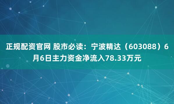 正规配资官网 股市必读：宁波精达（603088）6月6日主力资金净流入78.33万元