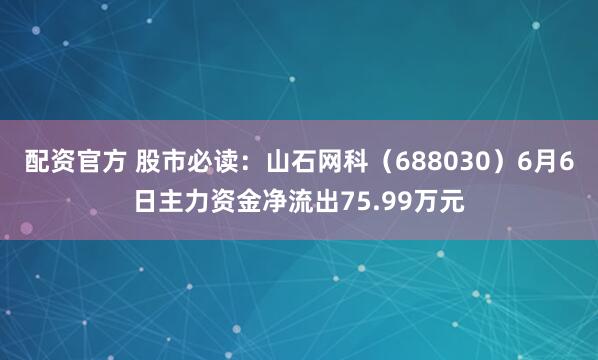 配资官方 股市必读：山石网科（688030）6月6日主力资金净流出75.99万元