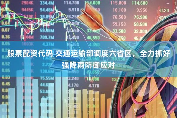 股票配资代码 交通运输部调度六省区，全力抓好强降雨防御应对