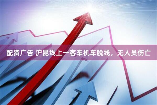 配资广告 沪昆线上一客车机车脱线，无人员伤亡