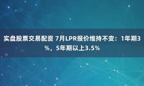 实盘股票交易配资 7月LPR报价维持不变：1年期3%，5年期以上3.5%