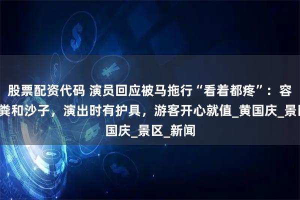 股票配资代码 演员回应被马拖行“看着都疼”：容易吃马粪和沙子，演出时有护具，游客开心就值_黄国庆_景区_新闻
