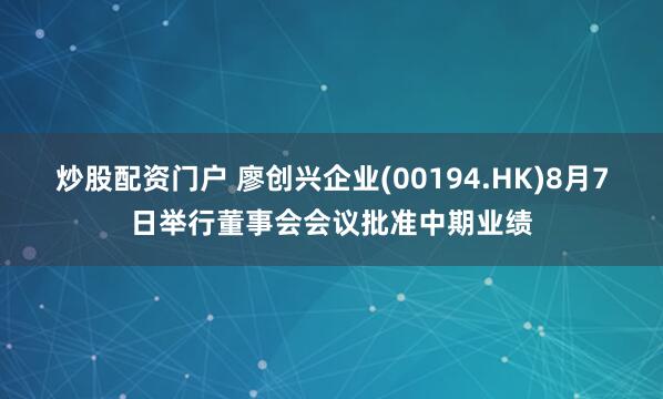 炒股配资门户 廖创兴企业(00194.HK)8月7日举行董事会会议批准中期业绩