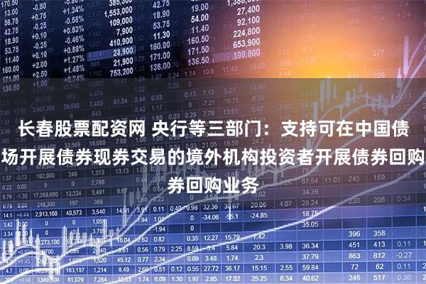 长春股票配资网 央行等三部门：支持可在中国债券市场开展债券现券交易的境外机构投资者开展债券回购业务