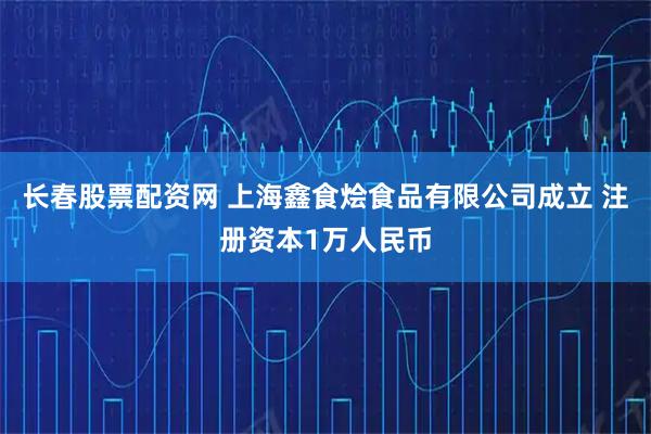长春股票配资网 上海鑫食烩食品有限公司成立 注册资本1万人民币
