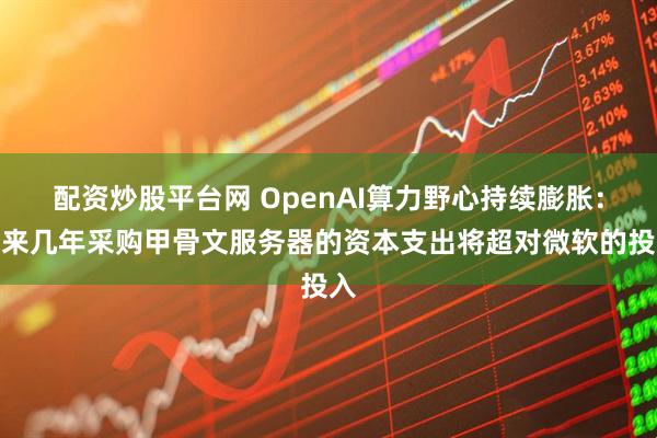 配资炒股平台网 OpenAI算力野心持续膨胀：未来几年采购甲骨文服务器的资本支出将超对微软的投入