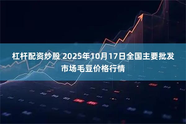 杠杆配资炒股 2025年10月17日全国主要批发市场毛豆价格行情
