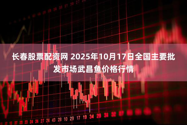 长春股票配资网 2025年10月17日全国主要批发市场武昌鱼价格行情