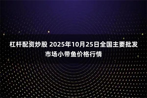 杠杆配资炒股 2025年10月25日全国主要批发市场小带鱼价格行情