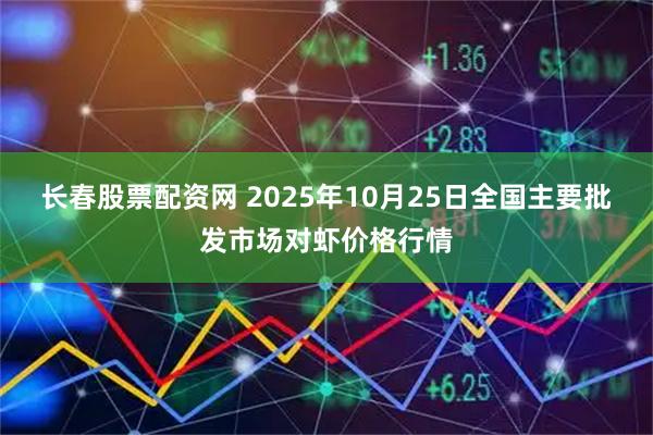 长春股票配资网 2025年10月25日全国主要批发市场对虾价格行情