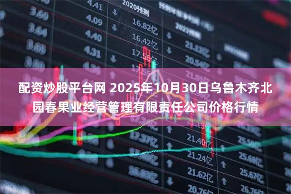 配资炒股平台网 2025年10月30日乌鲁木齐北园春果业经营管理有限责任公司价格行情
