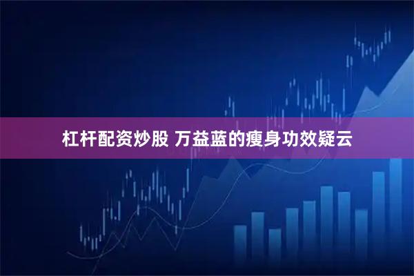 杠杆配资炒股 万益蓝的瘦身功效疑云