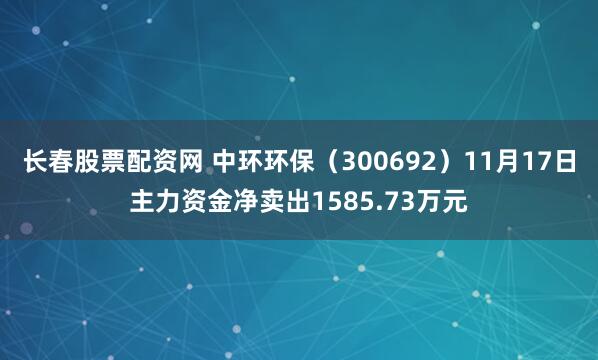长春股票配资网 中环环保（300692）11月17日主力资金净卖出1585.73万元