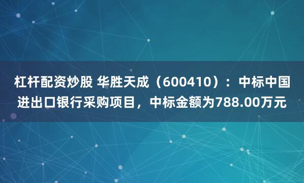 杠杆配资炒股 华胜天成（600410）：中标中国进出口银行采购项目，中标金额为788.00万元