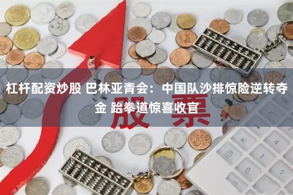 杠杆配资炒股 巴林亚青会：中国队沙排惊险逆转夺金 跆拳道惊喜收官
