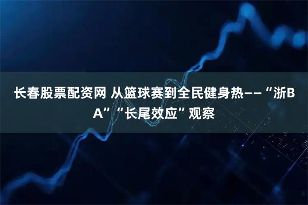 长春股票配资网 从篮球赛到全民健身热——“浙BA”“长尾效应”观察