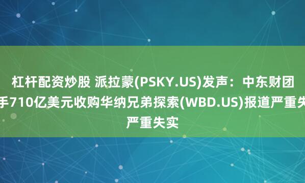杠杆配资炒股 派拉蒙(PSKY.US)发声：中东财团联手710亿美元收购华纳兄弟探索(WBD.US)报道严重失实