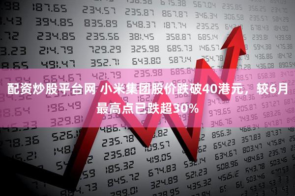 配资炒股平台网 小米集团股价跌破40港元，较6月最高点已跌超30%