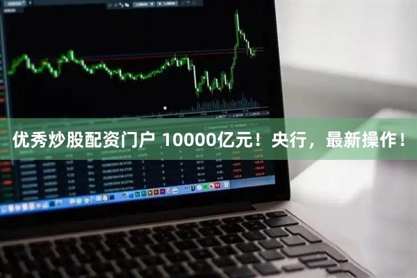 优秀炒股配资门户 10000亿元！央行，最新操作！