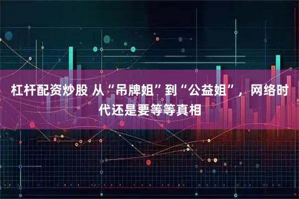 杠杆配资炒股 从“吊牌姐”到“公益姐”，网络时代还是要等等真相