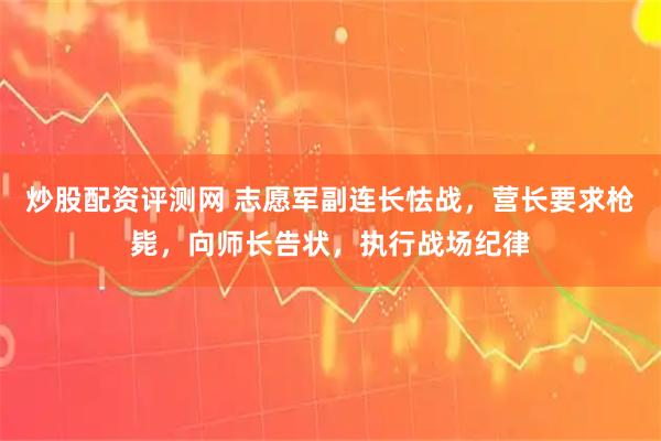 炒股配资评测网 志愿军副连长怯战，营长要求枪毙，向师长告状，执行战场纪律