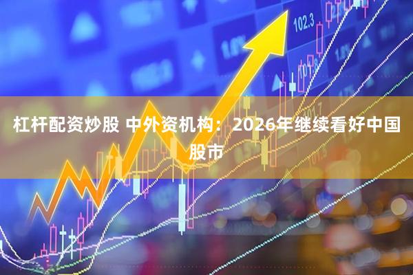 杠杆配资炒股 中外资机构：2026年继续看好中国股市