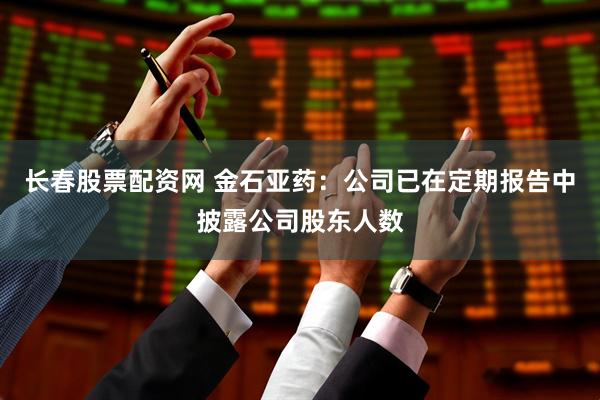 长春股票配资网 金石亚药：公司已在定期报告中披露公司股东人数