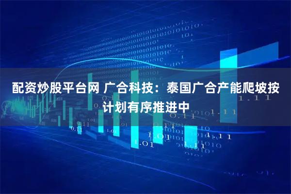 配资炒股平台网 广合科技：泰国广合产能爬坡按计划有序推进中