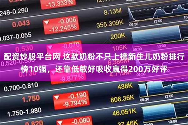 配资炒股平台网 这款奶粉不只上榜新生儿奶粉排行榜10强，还靠低敏好吸收赢得200万好评
