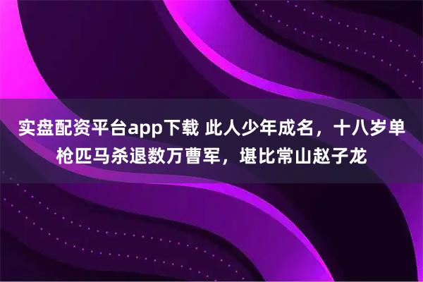 实盘配资平台app下载 此人少年成名，十八岁单枪匹马杀退数万曹军，堪比常山赵子龙