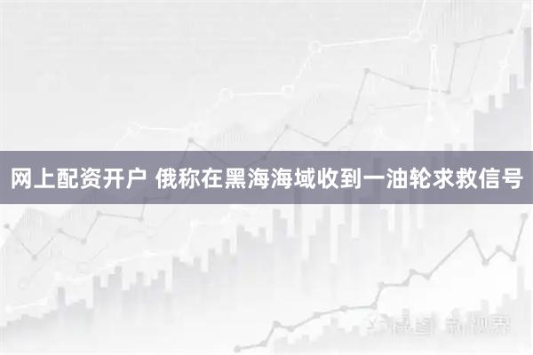 网上配资开户 俄称在黑海海域收到一油轮求救信号
