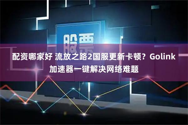 配资哪家好 流放之路2国服更新卡顿？Golink加速器一键解决网络难题